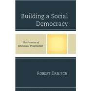 Building a Social Democracy The Promise of Rhetorical Pragmatism by Danisch, Robert, 9781498517775