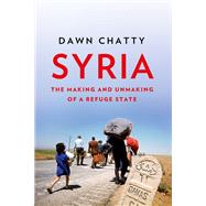 Syria The Making and Unmaking of a Refuge State by Chatty, Dawn, 9780197577776