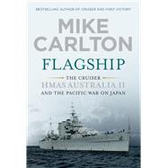 Flagship The Cruiser HMAS Australia II and the Pacific War on Japan by Carlton, Mike, 9780857987778