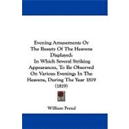 Evening Amusements or the Beauty of the Heavens Displayed: In Which Several Striking Appearances, to Be Observed on Various Evenings in the Heavens, During the Year 1819 by Frend, William, 9781104067779