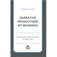 Narrative Productions of Meanings Exploring the Work of Stories in Social Life by Loseke, Donileen R., 9781498577779