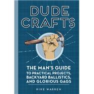 Dude Crafts The Man's Guide to Practical Projects, Backyard Ballistics, and Glorious Gags by Warren, Mike, 9780760357781