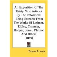 An Exposition Of The Thirty Nine Articles By The Reformers: Being Extracts from the Works of Latimer, Ridley, Cranmer, Hooper, Jewel, Philpot and Others by Jones, Thomas R., 9780548727782