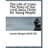 The Life of Lives: The Story of Our Lord Jesus Christ for Young People by Sill, Louise Morgan Smith, 9780554807782