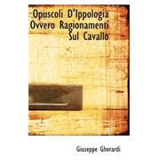 Opuscoli D'ippologia Ovvero Ragionamenti Sul Cavallo by Gherardi, Giuseppe, 9780559307782