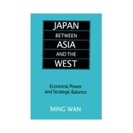 Japan Between Asia and the West: Economic Power and Strategic Balance: Economic Power and Strategic Balance by Wan,Ming, 9780765607782
