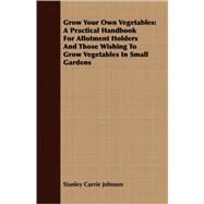Grow Your Own Vegetables : A Practical Handbook for Allotment Holders and Those Wishing to Grow Vegetables in Small Gardens by Johnson, Stanley Currie, 9781409717782