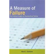 A Measure of Failure: The Political Origins of Standardized Testing by Garrison, Mark J., 9781438427782