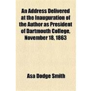 An Address Delivered at the Inauguration of the Author As President of Dartmouth College, November 18, 1863 by Smith, Asa Dodge; Gilmore, Joseph Albree, 9781154587784