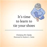 Its Time to Learn to Tie Your Shoes by Clarke, Christina M.; Clarke, Stephen L., 9781490707785