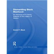 Dismantling Black Manhood: An Historical and Literary Analysis of the Legacy of Slavery by Black,Daniel P., 9781138967786