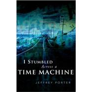 I Stumbled Across a Time Machine by Porter, Jeffrey E., 9781591607786