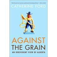 Against the Grain An Irreverent View of Alberta by FORD, CATHERINE, 9780771047787
