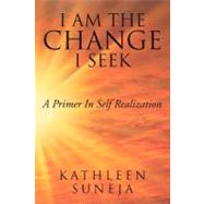 I Am the Change I Seek : A Primer in Self Realization by Suneja, Kathleen, 9781465347787
