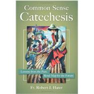 Common Sense Catechesis: Lessons from the Past, Road Map for the Future by Fr. Robert Hater,, 9781612787787