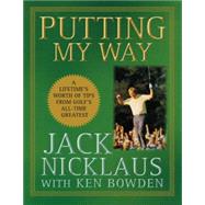 Putting My Way : A Lifetime's Worth of Tips from Golf's All-Time Greatest by Nicklaus, Jack, 9780470487792