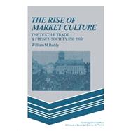 The Rise of Market Culture: The Textile Trade and French Society, 1750–1900 by William M. Reddy, 9780521347792