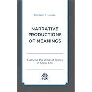 Narrative Productions of Meanings Exploring the Work of Stories in Social Life by Loseke, Donileen R., 9781498577793