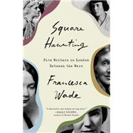 Square Haunting Five Writers in London Between the Wars by Wade, Francesca, 9780451497796