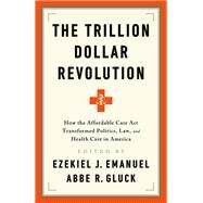 The Trillion Dollar Revolution How the Affordable Care Act Transformed Politics, Law, and Health Care in America by Emanuel, Ezekiel J.; Gluck, Abbe R., 9781541797796