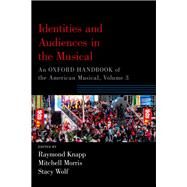 Identities and Audiences in the Musical An Oxford Handbook of the American Musical, Volume 3 by Knapp, Raymond; Morris, Mitchell; Wolf, Stacy, 9780190877798