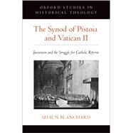 The Synod of Pistoia and Vatican II Jansenism and the Struggle for Catholic Reform by Blanchard, Shaun, 9780190947798