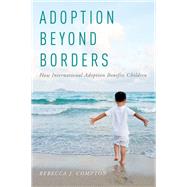 Adoption Beyond Borders How International Adoption Benefits Children by Compton, Rebecca, 9780190247799