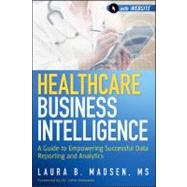 Healthcare Business Intelligence, + Website A Guide to Empowering Successful Data Reporting and Analytics by Madsen, Laura, 9781118217801