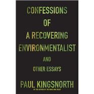 Confessions of a Recovering Environmentalist and Other Essays by Kingsnorth, Paul, 9781555977801