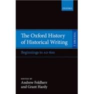 The Oxford History of Historical Writing Volume 1: Beginnings to AD 600 by Feldherr, Andrew; Hardy, Grant, 9780198737803