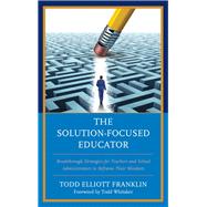 The Solution-Focused Educator Breakthrough Strategies for Teachers and School Administrators to Reframe Their Mindsets by Franklin, Todd Elliott, 9781475837803