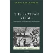 The Protean Virgil Material Form and the Reception of the Classics by Kallendorf, Craig, 9780198727804