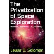 The Privatization of Space Exploration: Business, Technology, Law and Policy by Solomon,Lewis D., 9781138537804