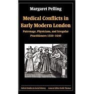 Medical Conflicts in Early Modern London Patronage, Physicians, and Irregular Practitioners, 1550-1640 by Pelling, Margaret, 9780199257805