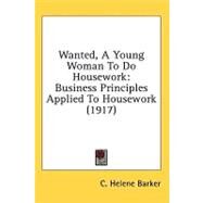 Wanted, a Young Woman to Do Housework : Business Principles Applied to Housework (1917) by Barker, C. Helene, 9780548947807