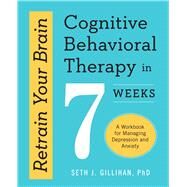 Retrain Your Brain: Cognitive Behavioral Therapy in 7 Weeks: A Workbook for Managing Depression and Anxiety by Seth J. Gillihan PhD, 9781623157807