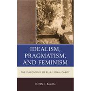Idealism, Pragmatism, and Feminism The Philosophy of Ella Lyman Cabot by Kaag, John, 9780739167809