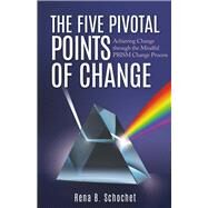 The Five Pivotal Points of Change Achieving Change Through the Mindful Prism Change Process by Schochet, Rena B., 9780998557809