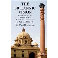 The Britannic Vision Historians and the Making of the British Commonwealth of Nations, 1907-48 by McIntyre, W. David, 9780230227811