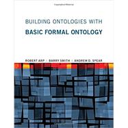 Building Ontologies With Basic Formal Ontology by Arp, Robert; Smith, Barry; Spear, Andrew D., 9780262527811