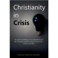 Christianity in Crisis An Atheist Challenges the Authenticity of the Christian Understanding of ... by The Last Spiritual Samurai, 9781098307813