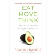Eat, Move, Think The Path to a Healthier, Stronger, Happier You by Francis, Shaun, 9781501157813