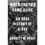 When the Sea Came Alive An Oral History of D-Day by Graff, Garrett M., 9781668027813