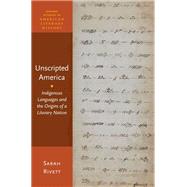 Unscripted America Indigenous Languages and the Origins of a Literary Nation by Rivett, Sarah, 9780190077815