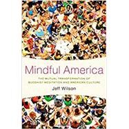 Mindful America The Mutual Transformation of Buddhist Meditation and American Culture by Wilson, Jeff, 9780199827817