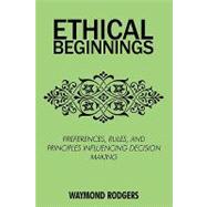 Ethical Beginnings: Preferences, Rules, and Principles Influencing Decision Making by Rodgers, Waymond, Ph.D., 9780595517817