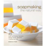 Soapmaking the Natural Way 45 Melt-and-Pour Recipes Using Herbs, Flowers & Essential Oils by Ittner, Rebecca, 9781600597817