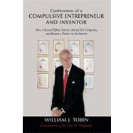 Confessions of a Compulsive Entrepreneur and Inventor : How I Secured Fifteen Patents, Started Ten Companies, and Became a Pioneer on the Internet by Tobin, William J., 9781452077819