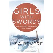 Girls with Swords How to Carry Your Cross Like a Hero by Bevere, Lisa; Bevere, John, 9780307457820