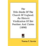 Title-Deeds of the Church of England : An Historic Vindication of Her Position and Claims (1890) by Garnier, Thomas P., 9780548717820
